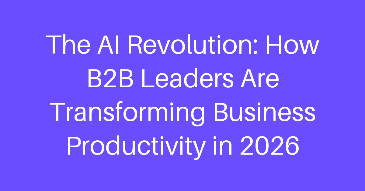 The AI Revolution: How B2B Leaders Are Transforming Business Productivity in 2026