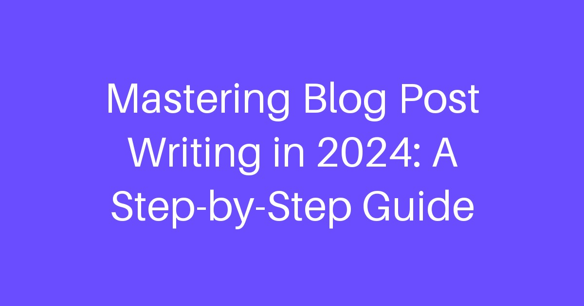 Mastering Blog Post Writing in 2024: A Step-by-Step Guide