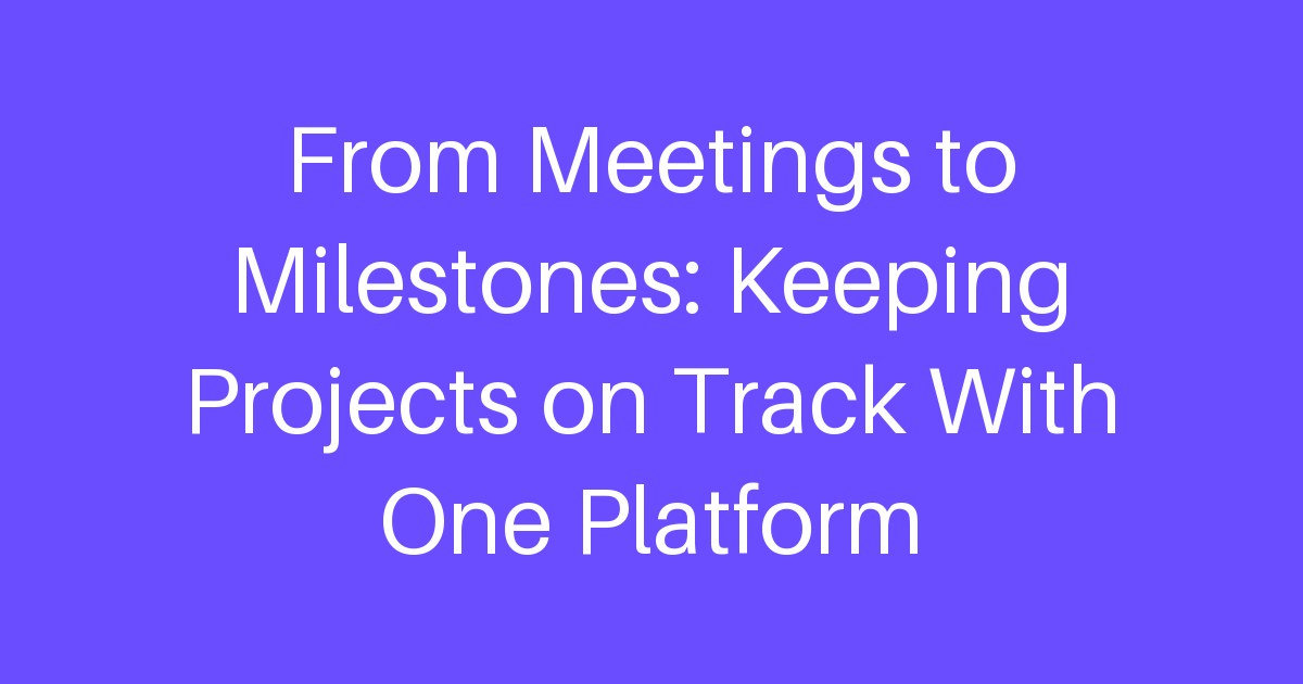 From Meetings to Milestones: Keeping Projects on Track With One Platform