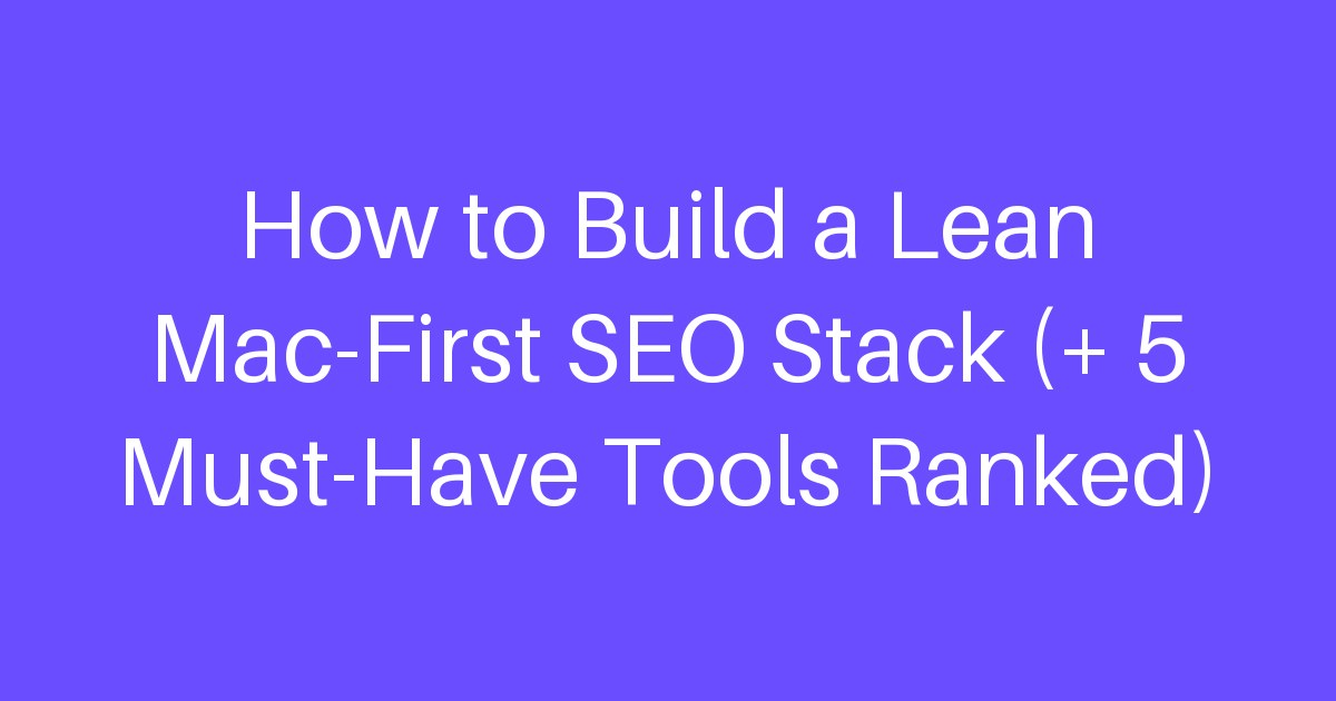 How to Build a Lean Mac-First SEO Stack (+ 5 Must-Have Tools Ranked)