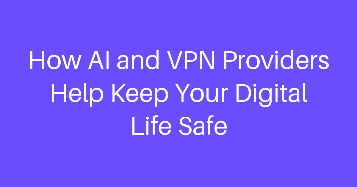 How AI and VPN Providers Help Keep Your Digital Life Safe