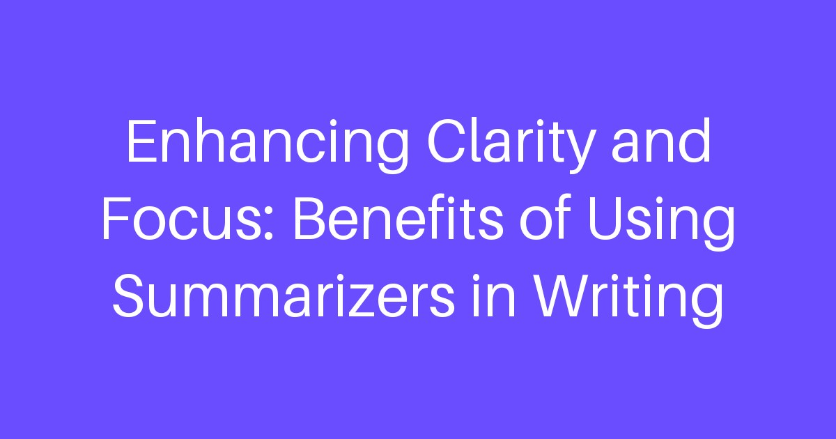 Enhancing Clarity and Focus: Benefits of Using Summarizers in Writing
