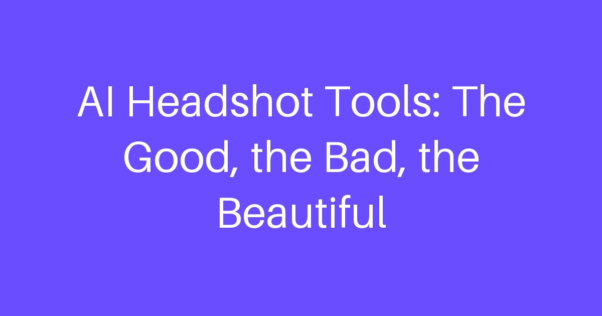 AI Headshot Tools: The Good, the Bad, the Beautiful