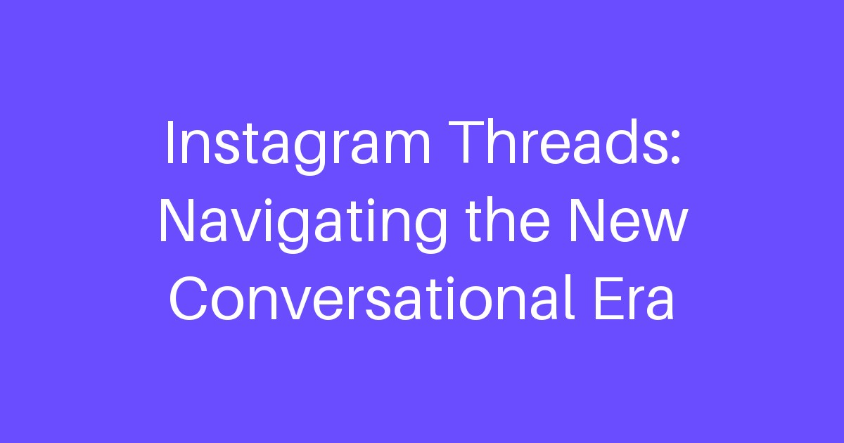 Instagram Threads: Navigating the New Conversational Era