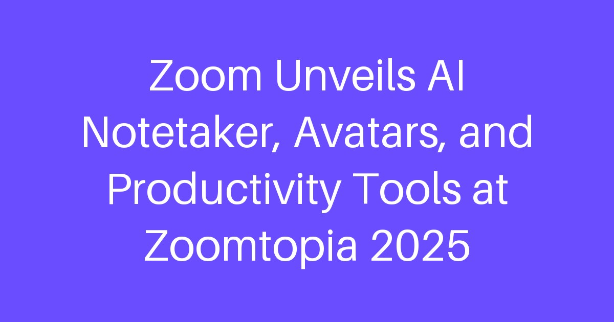 Zoom Unveils AI Notetaker, Avatars, and Productivity Tools at Zoomtopia 2025