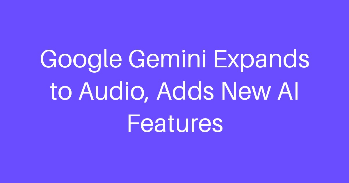Google Gemini Expands to Audio, Adds New AI Features