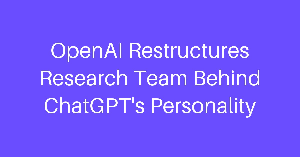 OpenAI Restructures Research Team Behind ChatGPT’s Personality
