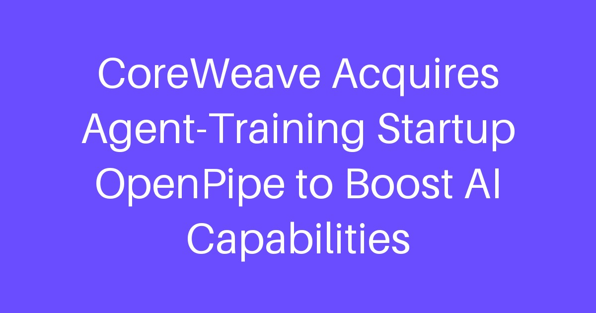 CoreWeave Acquires Agent-Training Startup OpenPipe to Boost AI Capabilities